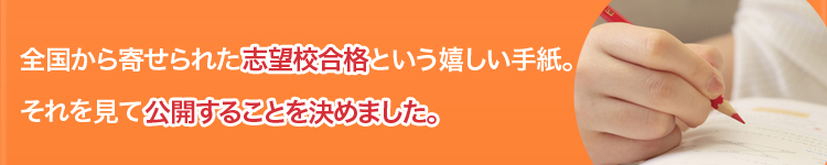 全国から寄せられた志望校合格という嬉しい手紙。それを見て公開することを決めました。
